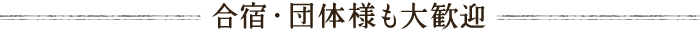 “合宿・団体様も大歓迎